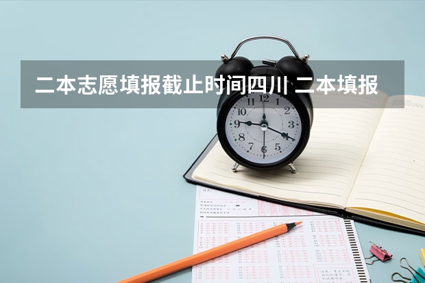 二本志愿填报截止时间四川 二本填报志愿截止时间