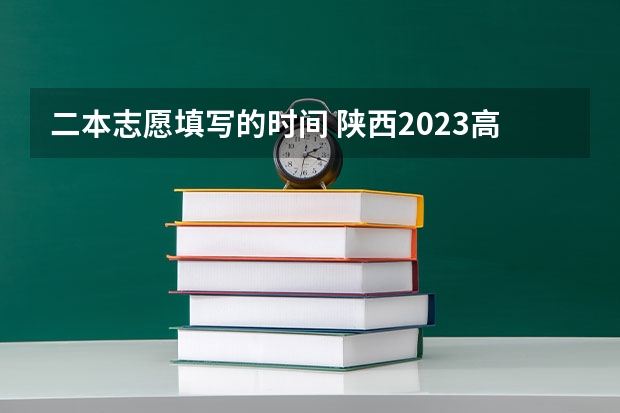 二本志愿填写的时间 陕西2023高考二本志愿填报时间