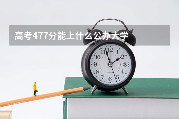 高考477分能上什么公办大学