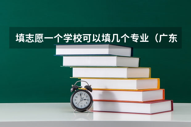 填志愿一个学校可以填几个专业（广东新高考一个学校可以报几个专业组）