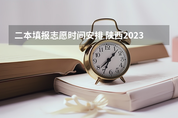 二本填报志愿时间安排 陕西2023高考二本志愿填报时间