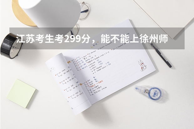 江苏考生考299分，能不能上徐州师范大学科文学院（徐州师范大学2023年高考录取分）