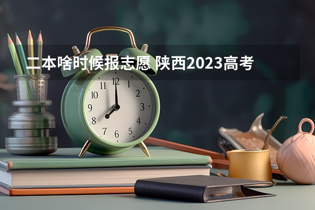 二本啥时候报志愿 陕西2023高考二本志愿填报时间