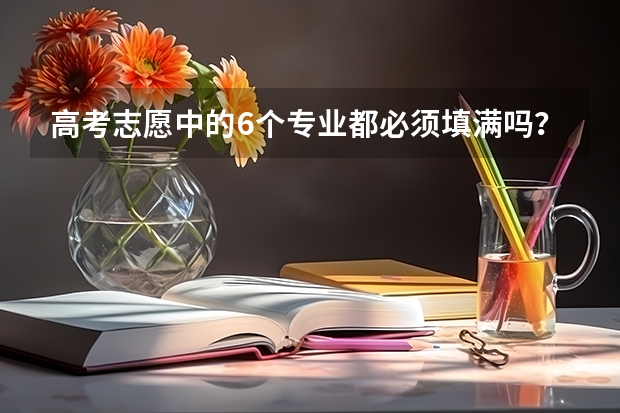 高考志愿中的6个专业都必须填满吗？还是填第1专业就行了？