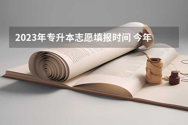 2023年专升本志愿填报时间 今年全国各省的高考志愿填报时间是几号？