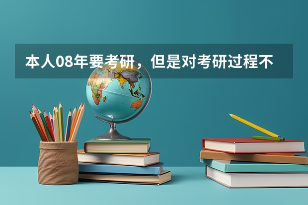 本人08年要考研，但是对考研过程不太了解```希望哪个高人能指点一下。谢谢