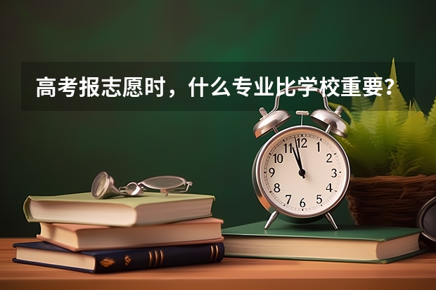 高考报志愿时，什么专业比学校重要？