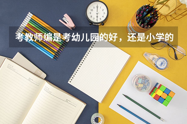 考教师编是考幼儿园的好，还是小学的好？有什么区别？