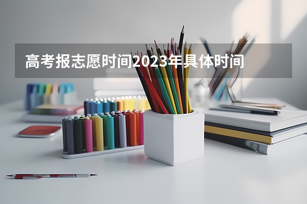 高考报志愿时间2023年具体时间 高考填报志愿的时间