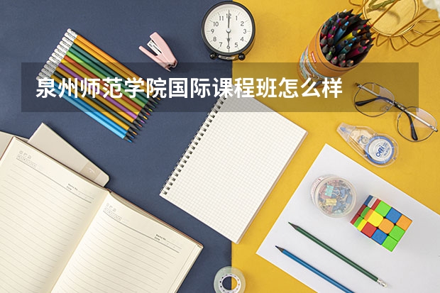 泉州师范学院国际课程班怎么样