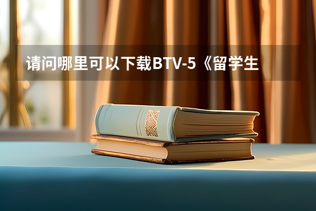 请问哪里可以下载BTV-5《留学生》这个栏目的视频??