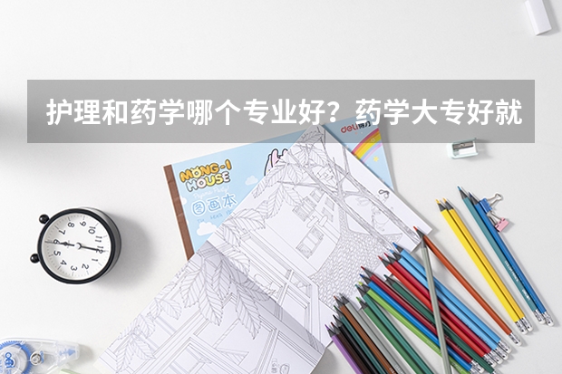 护理和药学哪个专业好？药学大专好就业吗？