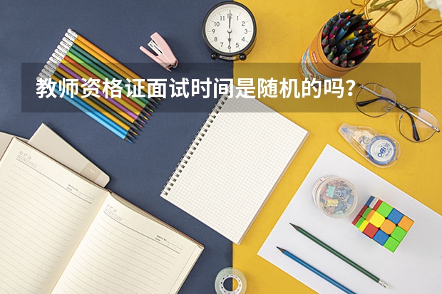 教师资格证面试时间是随机的吗？