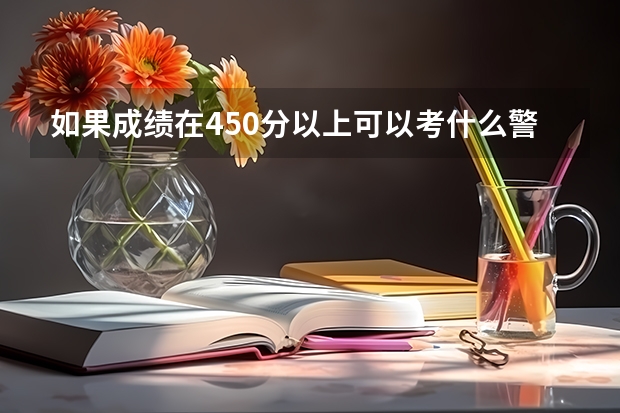 如果成绩在450分以上可以考什么警校，可以考虑什么专业？