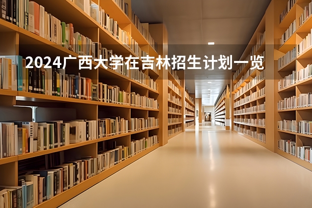 2024广西大学在吉林招生计划一览表