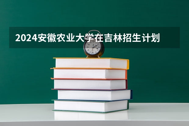 2024安徽农业大学在吉林招生计划一览表