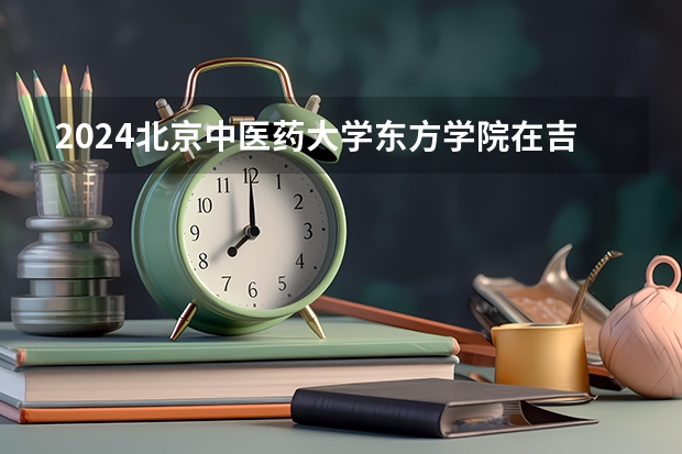 2024北京中医药大学东方学院在吉林招生计划一览表