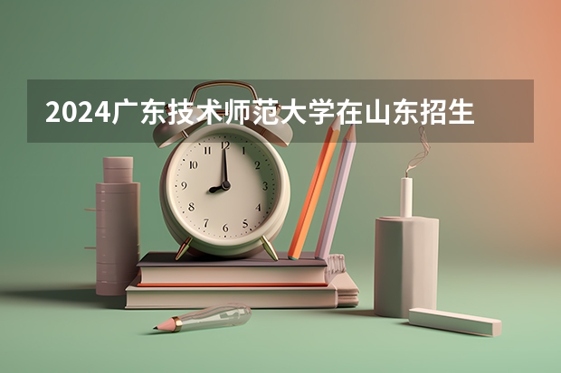 2024广东技术师范大学在山东招生计划一览表