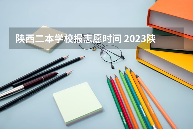 陕西二本学校报志愿时间 2023陕西二本志愿填报时间