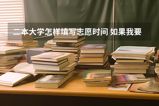 二本大学怎样填写志愿时间 如果我要填报二本大学，是否第一批录取志愿就不填？