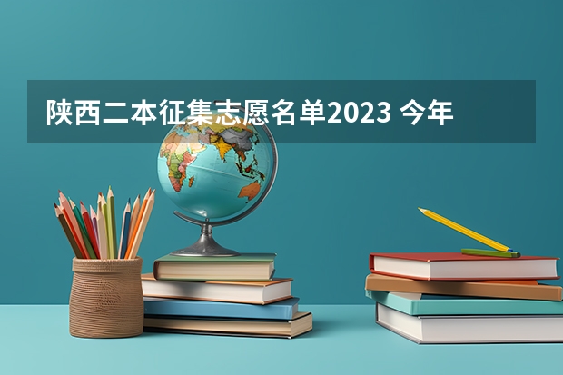 陕西二本征集志愿名单2023 今年陕西二本志愿填报时间