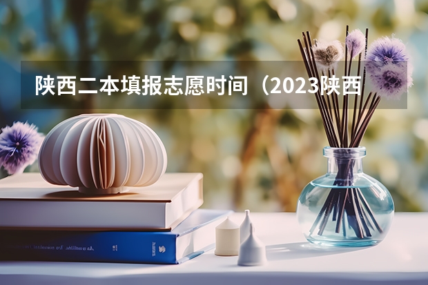 陕西二本填报志愿时间（2023陕西二本志愿填报时间）