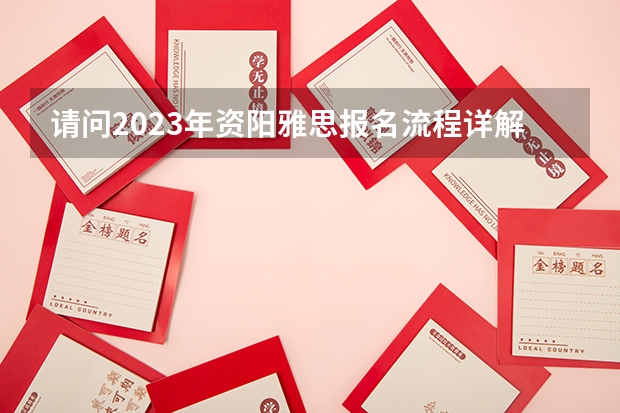 请问2023年资阳雅思报名流程详解（2023年资阳雅思报名流程详解）