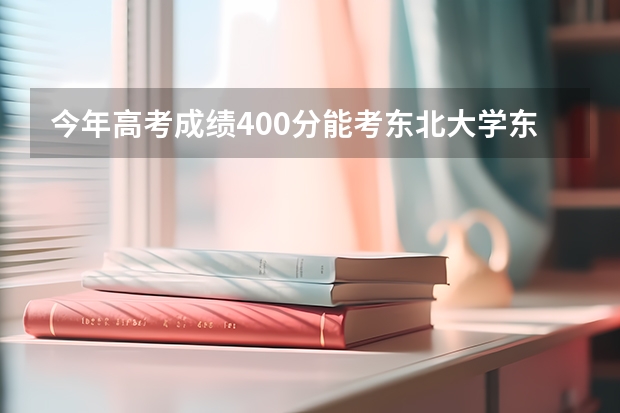 今年高考成绩400分能考东北大学东软信息学院吗？请教高人，急。。。。。