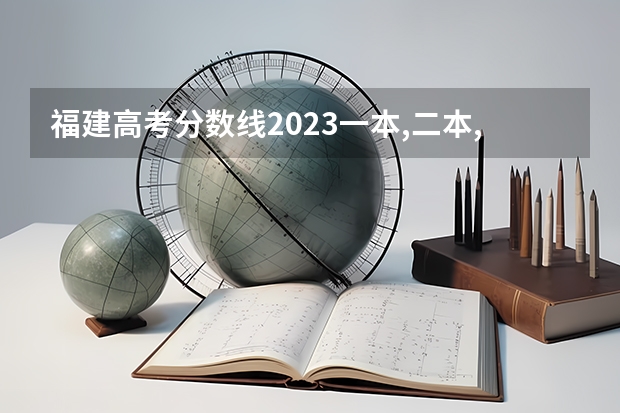 福建高考分数线2023一本,二本,专科分数线（福建省高考分数线2023一本线）