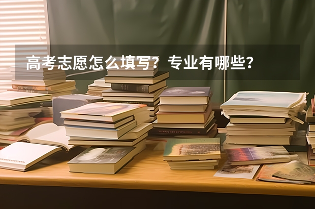 高考志愿怎么填写？专业有哪些？