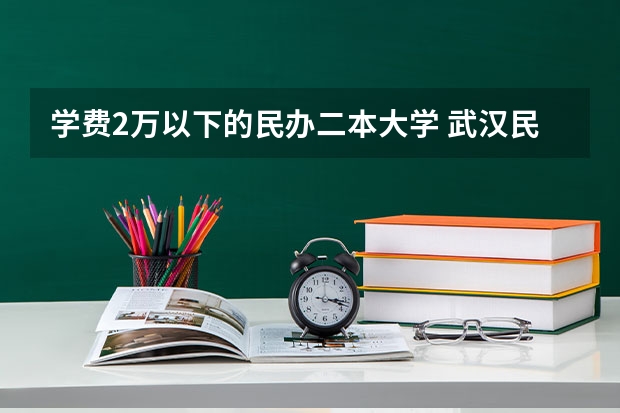 学费2万以下的民办二本大学 武汉民办二本院校学费