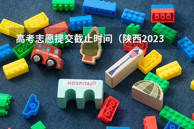 高考志愿提交截止时间（陕西2023高考二本志愿填报时间）