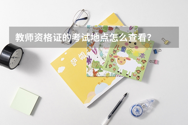 教师资格证的考试地点怎么查看？