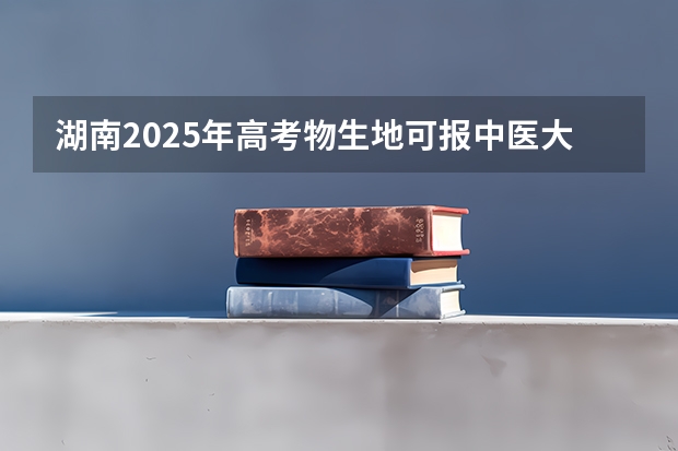 湖南2025年高考物生地可报中医大学吗