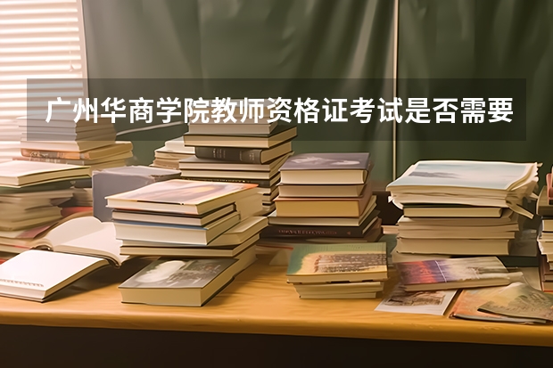 广州华商学院教师资格证考试是否需要戴口罩？ 广州教师资格证考试时间等