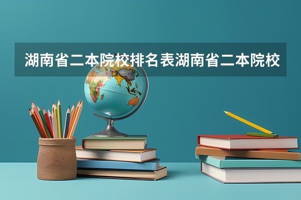 湖南省二本院校排名表湖南省二本院校排名 湖南二本学校排名以及录取分数线