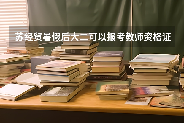 苏经贸暑假后大二可以报考教师资格证吗听说面试只能大三考是真的吗