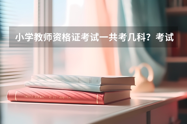 小学教师资格证考试一共考几科？考试科目是什么？