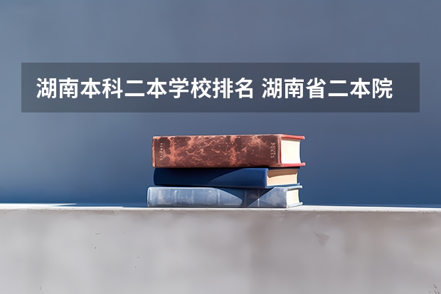 湖南本科二本学校排名 湖南省二本院校排名表湖南省二本院校排名