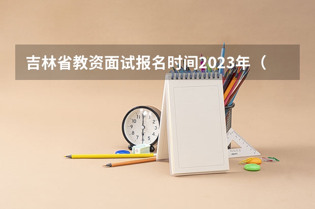 吉林省教资面试报名时间2023年（吉林省教师资格证考试报名时间）