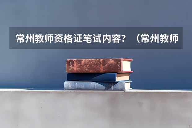 常州教师资格证笔试内容？（常州教师资格证考试主要考哪几门？）