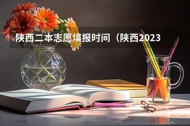 陕西二本志愿填报时间（陕西2023年高考志愿填报时间）