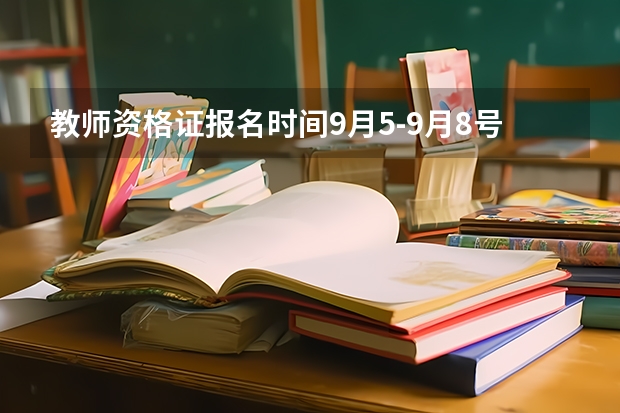 教师资格证报名时间9月5-9月8号，报名时间是几天啊？？？8号还能报名吗？？？