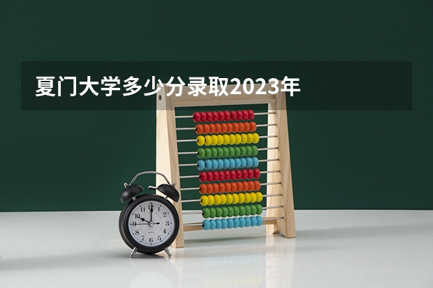 夏门大学多少分录取2023年