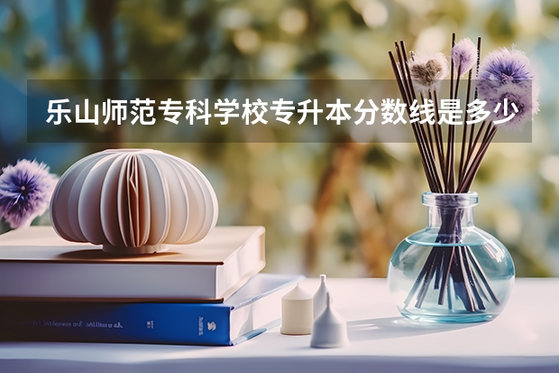 乐山师范专科学校专升本分数线是多少