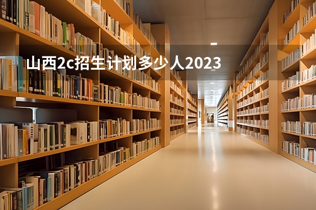 山西2c招生计划多少人2023