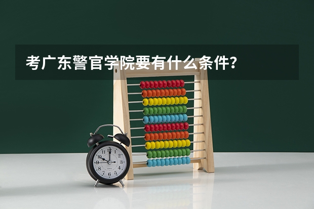 考广东警官学院要有什么条件？