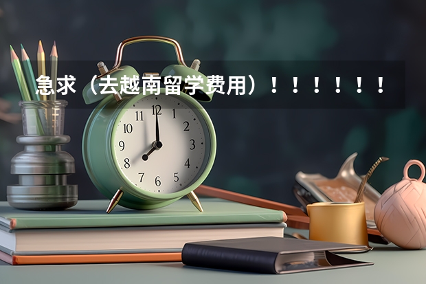 急求（去越南留学费用）！！！！！！！！！1（越南留学）