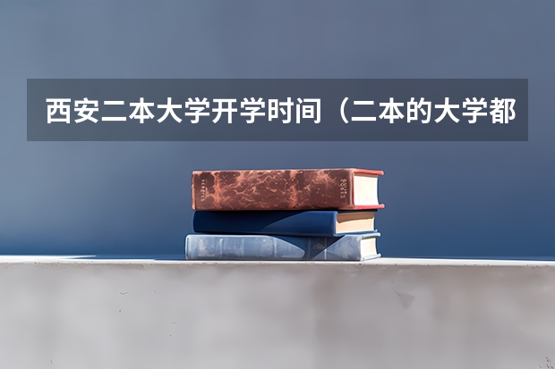 西安二本大学开学时间（二本的大学都啥时候开学）