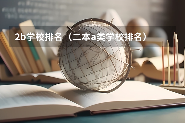 2b学校排名（二本a类学校排名） 二本的会计专业比较好的大学。